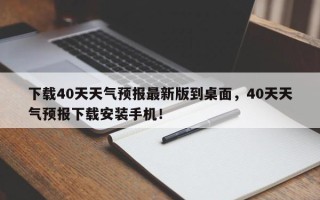 下载40天天气预报最新版到桌面，40天天气预报下载安装手机！