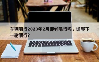 车辆限行2023年2月邯郸限行吗，邯郸下一轮限行？