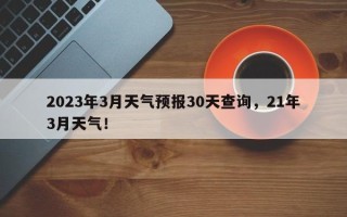 2023年3月天气预报30天查询，21年3月天气！