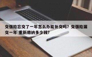 交强险忘交了一年怎么办能补交吗？交强险漏交一年 重新缴纳多少钱？