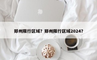 郑州限行区域？郑州限行区域2024？