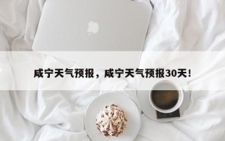 咸宁天气预报，咸宁天气预报30天！