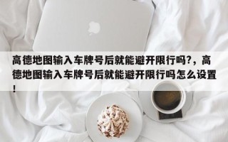 高德地图输入车牌号后就能避开限行吗?，高德地图输入车牌号后就能避开限行吗怎么设置！