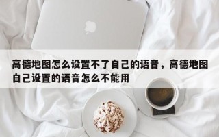 高德地图怎么设置不了自己的语音，高德地图自己设置的语音怎么不能用