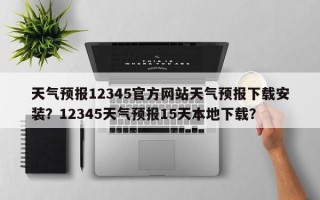 天气预报12345官方网站天气预报下载安装？12345天气预报15天本地下载？