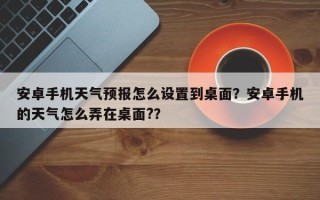 安卓手机天气预报怎么设置到桌面？安卓手机的天气怎么弄在桌面?？