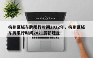 杭州区域车牌限行时间2022年，杭州区域车牌限行时间2021最新规定！