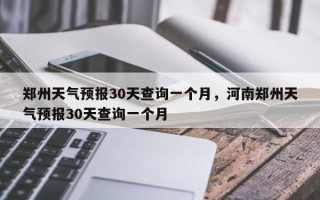 郑州天气预报30天查询一个月，河南郑州天气预报30天查询一个月