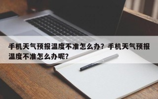 手机天气预报温度不准怎么办？手机天气预报温度不准怎么办呢？