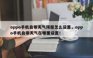 oppo手机自带天气预报怎么设置，oppo手机自带天气在哪里设置！