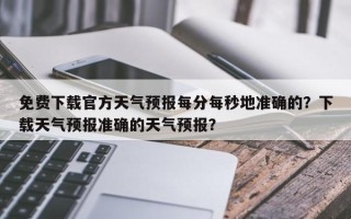 免费下载官方天气预报每分每秒地准确的？下载天气预报准确的天气预报？