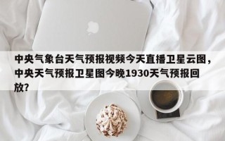 中央气象台天气预报视频今天直播卫星云图，中央天气预报卫星图今晚1930天气预报回放？