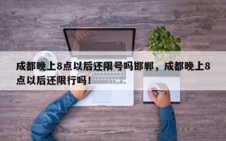 成都晚上8点以后还限号吗邯郸，成都晚上8点以后还限行吗！