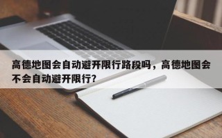 高德地图会自动避开限行路段吗，高德地图会不会自动避开限行？