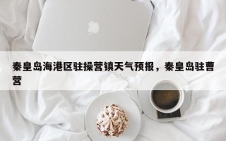 秦皇岛海港区驻操营镇天气预报，秦皇岛驻曹营