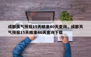 成都天气预报15天精准40天查询，成都天气预报15天精准40天查询下载