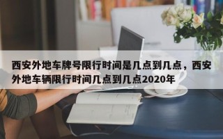 西安外地车牌号限行时间是几点到几点，西安外地车辆限行时间几点到几点2020年