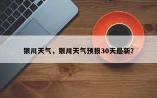 银川天气，银川天气预报30天最新？