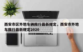 西安市区外地车辆限行最新规定，西安市外地车限行最新规定2020