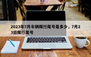 2023年7月车辆限行尾号是多少，7月23日限行尾号