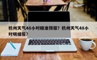 杭州天气48小时精准预报？杭州天气48小时明细报？