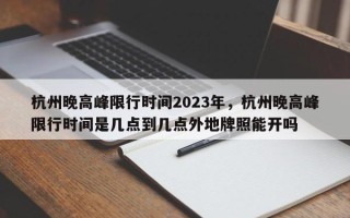 杭州晚高峰限行时间2023年，杭州晚高峰限行时间是几点到几点外地牌照能开吗