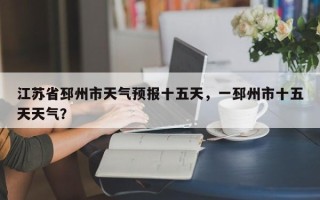 江苏省邳州市天气预报十五天，一邳州市十五天天气？