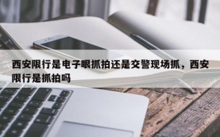 西安限行是电子眼抓拍还是交警现场抓，西安限行是抓拍吗