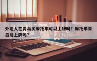 外地人在青岛买摩托车可以上牌吗？摩托车青岛能上牌吗？