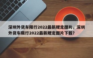 深圳外货车限行2022最新规定图片，深圳外货车限行2022最新规定图片下载？