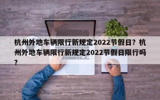 杭州外地车辆限行新规定2022节假日？杭州外地车辆限行新规定2022节假日限行吗？