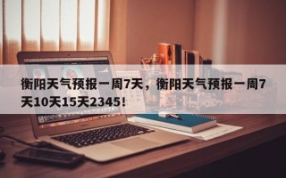 衡阳天气预报一周7天，衡阳天气预报一周7天10天15天2345！