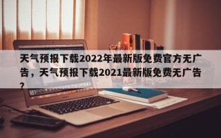 天气预报下载2022年最新版免费官方无广告，天气预报下载2021最新版免费无广告？