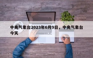 中央气象台2023年6月9日，中央气象台今天