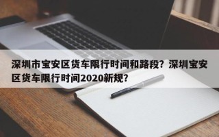 深圳市宝安区货车限行时间和路段？深圳宝安区货车限行时间2020新规？