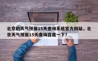 北京的天气预报15天查询系统官方网站，北京天气预报15天查询百度一下？