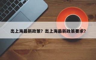 出上海最新政策？出上海最新政策要求？