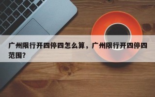 广州限行开四停四怎么算，广州限行开四停四范围？