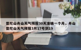 普陀山舟山天气预报30天准确一个月，舟山普陀山天气预报3月17号到19