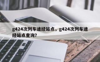 g424次列车途经站点，g424次列车途经站点查询？