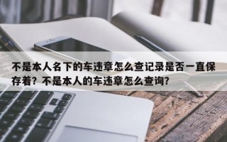 不是本人名下的车违章怎么查记录是否一直保存着？不是本人的车违章怎么查询？