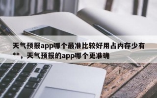 天气预报app哪个最准比较好用占内存少有**，天气预报的app哪个更准确