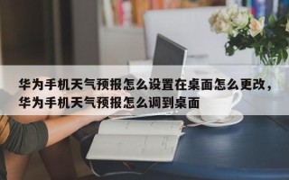 华为手机天气预报怎么设置在桌面怎么更改，华为手机天气预报怎么调到桌面