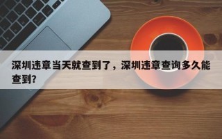 深圳违章当天就查到了，深圳违章查询多久能查到？