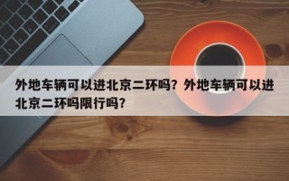 外地车辆可以进北京二环吗？外地车辆可以进北京二环吗限行吗？