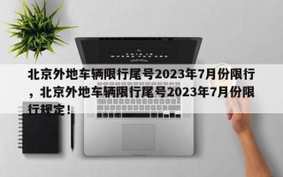 北京外地车辆限行尾号2023年7月份限行，北京外地车辆限行尾号2023年7月份限行规定！