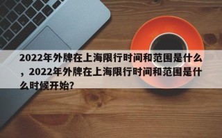 2022年外牌在上海限行时间和范围是什么，2022年外牌在上海限行时间和范围是什么时候开始？