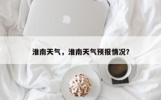 淮南天气，淮南天气预报情况？