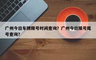 广州今日车牌限号时间查询？广州今日限号尾号查询？