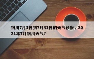 银川7月1日到7月31日的天气预报，2021年7月银川天气？